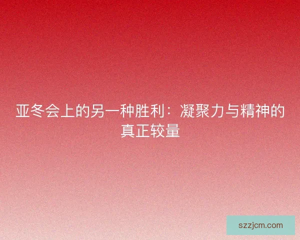 亚冬会上的另一种胜利：凝聚力与精神的真正较量
