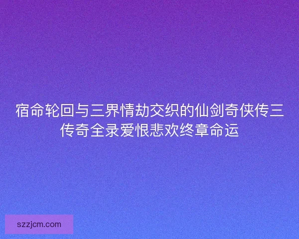 宿命轮回与三界情劫交织的仙剑奇侠传三传奇全录爱恨悲欢终章命运