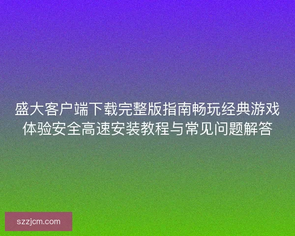 盛大客户端下载完整版指南畅玩经典游戏体验安全高速安装教程与常见问题解答