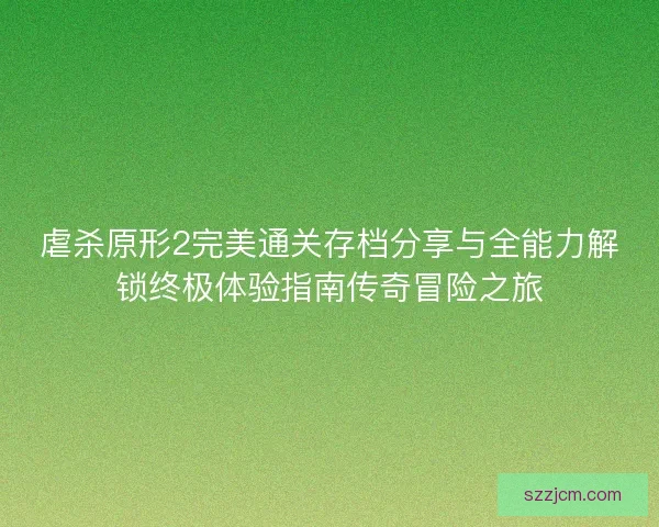 虐杀原形2完美通关存档分享与全能力解锁终极体验指南传奇冒险之旅 虐杀原形2完美通关存档分享与全能力解锁终极体验指南传奇冒险之旅