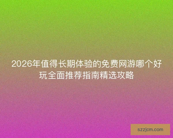 2026年值得长期体验的免费网游哪个好玩全面推荐指南精选攻略