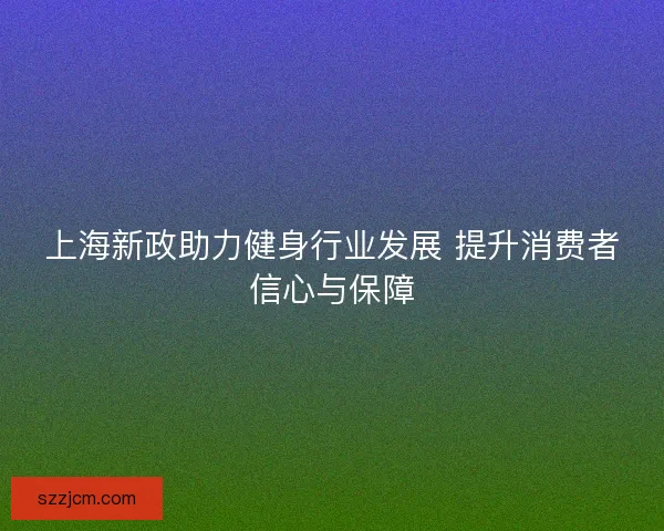 上海新政助力健身行业发展 提升消费者信心与保障