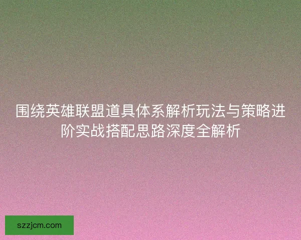 围绕英雄联盟道具体系解析玩法与策略进阶实战搭配思路深度全解析 围绕英雄联盟道具体系解析玩法与策略进阶实战搭配思路深度全解析