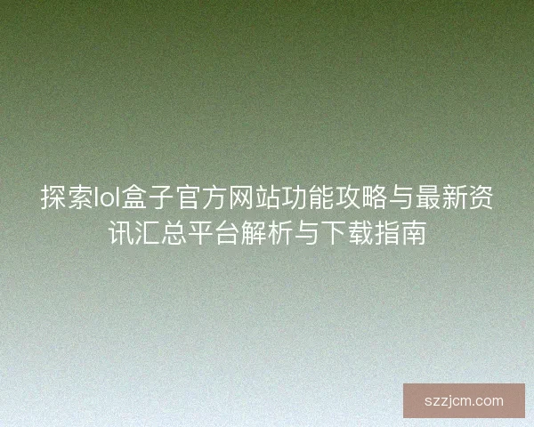 探索lol盒子官方网站功能攻略与最新资讯汇总平台解析与下载指南 探索lol盒子官方网站功能攻略与最新资讯汇总平台解析与下载指南