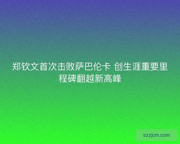 郑钦文首次击败萨巴伦卡 创生涯重要里程碑翻越新高峰 郑钦文首次击败萨巴伦卡 创生涯重要里程碑翻越新高峰