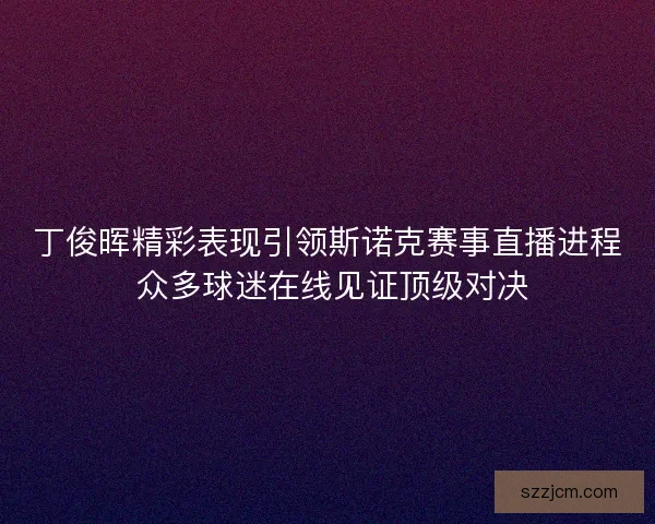 丁俊晖精彩表现引领斯诺克赛事直播进程 众多球迷在线见证顶级对决