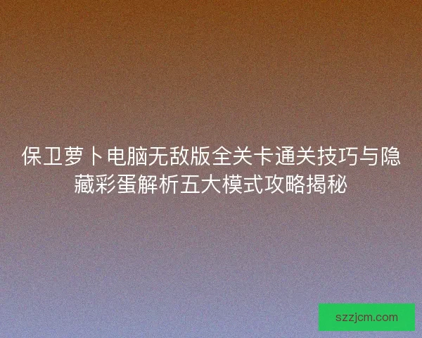 保卫萝卜电脑无敌版全关卡通关技巧与隐藏彩蛋解析五大模式攻略揭秘 保卫萝卜电脑无敌版全关卡通关技巧与隐藏彩蛋解析五大模式攻略揭秘