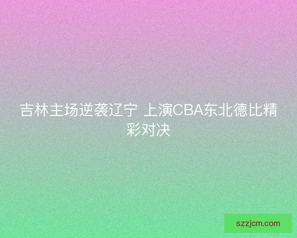 吉林主场逆袭辽宁 上演CBA东北德比精彩对决 吉林主场逆袭辽宁 上演CBA东北德比精彩对决