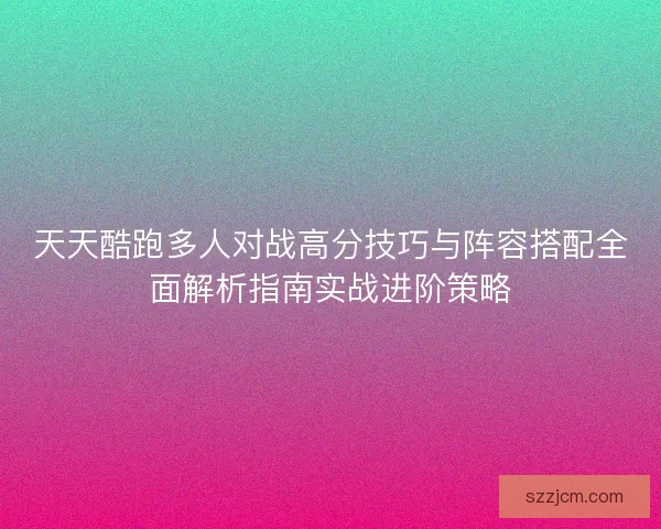 天天酷跑多人对战高分技巧与阵容搭配全面解析指南实战进阶策略