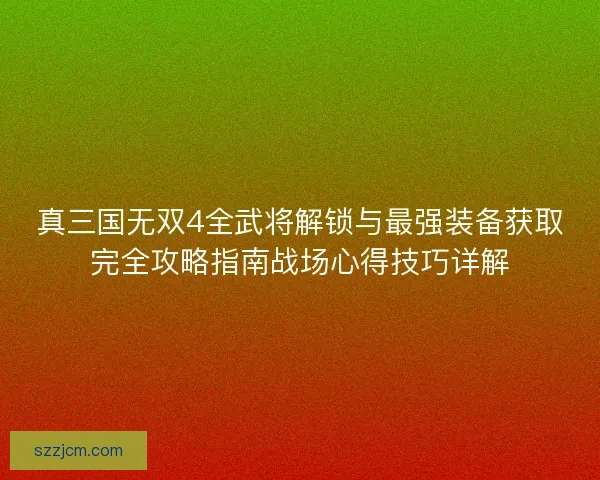 真三国无双4全武将解锁与最强装备获取完全攻略指南战场心得技巧详解 真三国无双4全武将解锁与最强装备获取完全攻略指南战场心得技巧详解