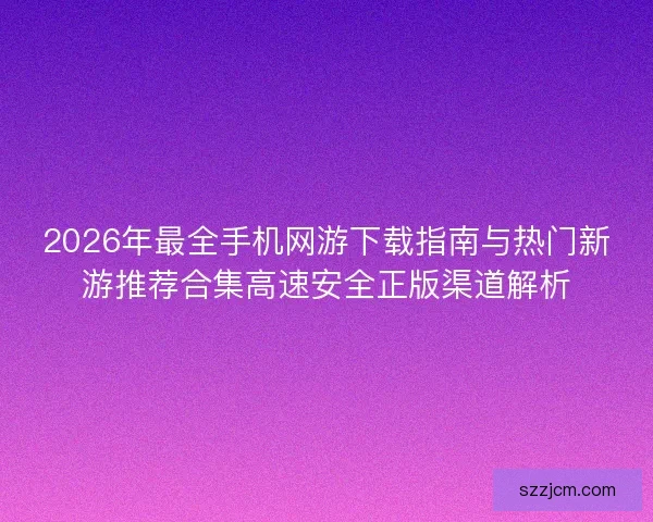 2026年最全手机网游下载指南与热门新游推荐合集高速安全正版渠道解析