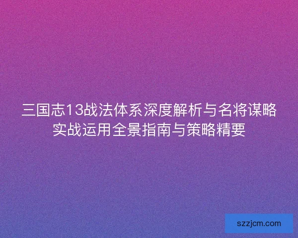 三国志13战法体系深度解析与名将谋略实战运用全景指南与策略精要