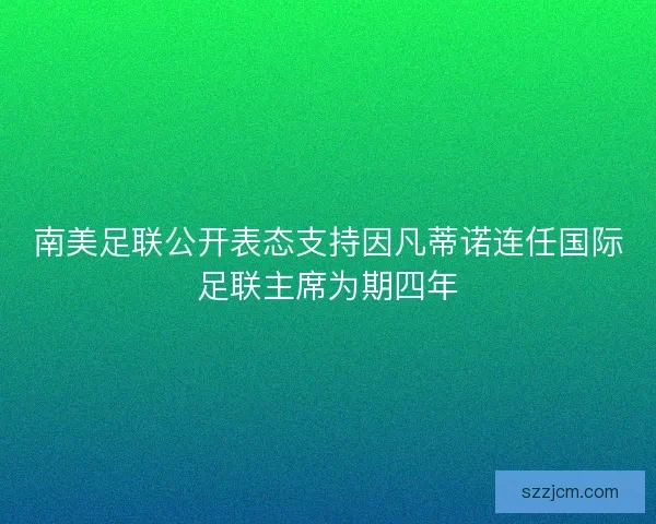 南美足联公开表态支持因凡蒂诺连任国际足联主席为期四年 南美足联公开表态支持因凡蒂诺连任国际足联主席为期四年