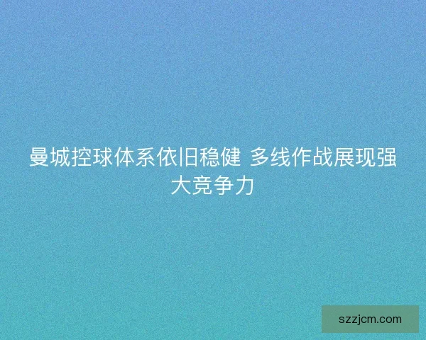 曼城控球体系依旧稳健 多线作战展现强大竞争力 曼城控球体系依旧稳健 多线作战展现强大竞争力