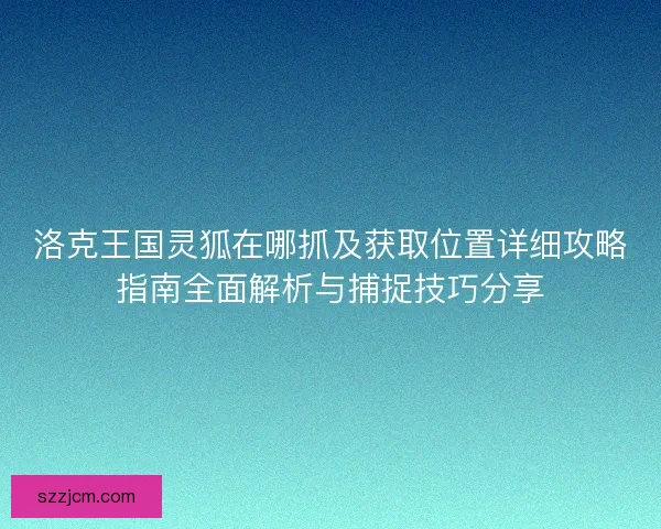 洛克王国灵狐在哪抓及获取位置详细攻略指南全面解析与捕捉技巧分享 洛克王国灵狐在哪抓及获取位置详细攻略指南全面解析与捕捉技巧分享