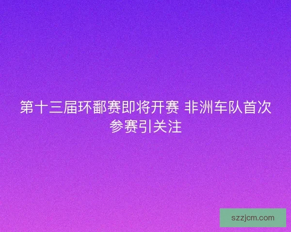 第十三届环鄱赛即将开赛 非洲车队首次参赛引关注