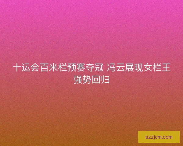 十运会百米栏预赛夺冠 冯云展现女栏王强势回归 十运会百米栏预赛夺冠 冯云展现女栏王强势回归