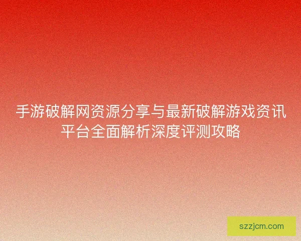 手游破解网资源分享与最新破解游戏资讯平台全面解析深度评测攻略