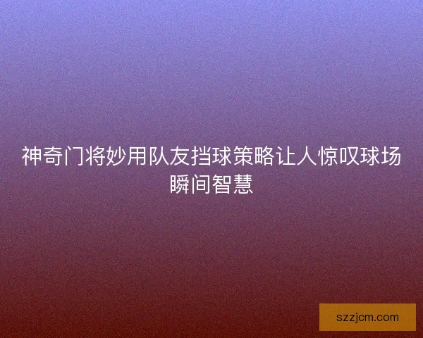 神奇门将妙用队友挡球策略让人惊叹球场瞬间智慧 神奇门将妙用队友挡球策略让人惊叹球场瞬间智慧