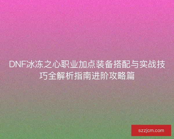DNF冰冻之心职业加点装备搭配与实战技巧全解析指南进阶攻略篇 DNF冰冻之心职业加点装备搭配与实战技巧全解析指南进阶攻略篇