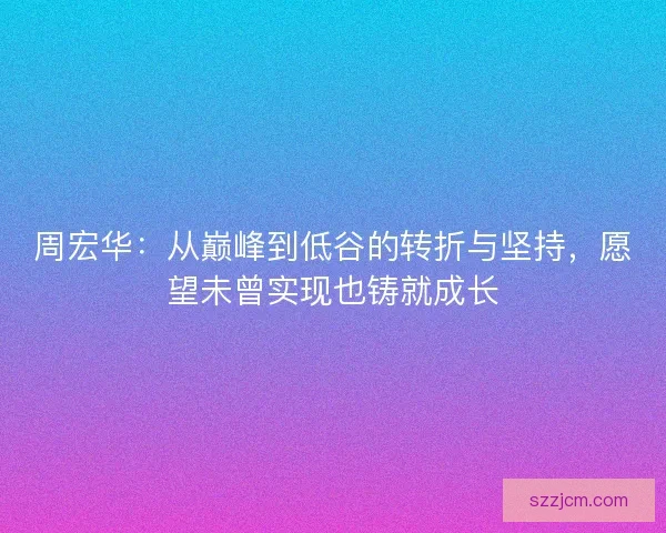 周宏华：从巅峰到低谷的转折与坚持，愿望未曾实现也铸就成长