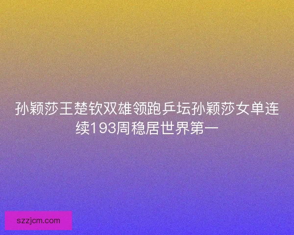 孙颖莎王楚钦双雄领跑乒坛孙颖莎女单连续193周稳居世界第一 孙颖莎王楚钦双雄领跑乒坛孙颖莎女单连续193周稳居世界第一