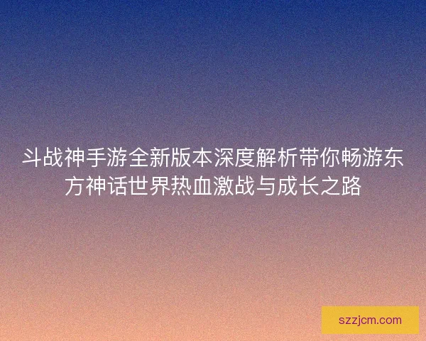 斗战神手游全新版本深度解析带你畅游东方神话世界热血激战与成长之路 斗战神手游全新版本深度解析带你畅游东方神话世界热血激战与成长之路
