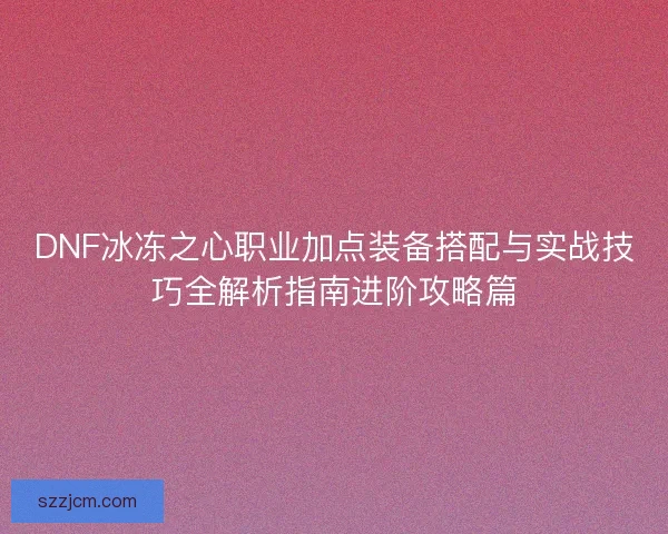 DNF冰冻之心职业加点装备搭配与实战技巧全解析指南进阶攻略篇