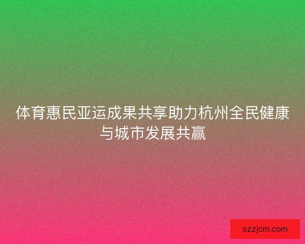 体育惠民亚运成果共享助力杭州全民健康与城市发展共赢 体育惠民亚运成果共享助力杭州全民健康与城市发展共赢