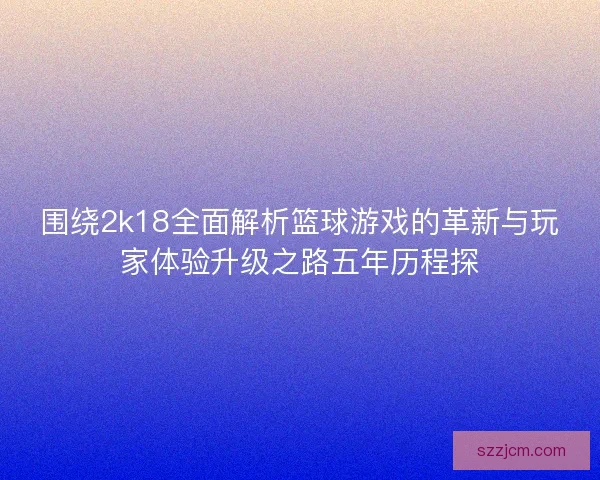 围绕2k18全面解析篮球游戏的革新与玩家体验升级之路五年历程探