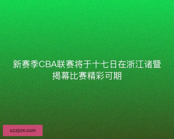 新赛季CBA联赛将于十七日在浙江诸暨揭幕比赛精彩可期