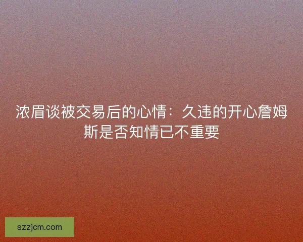 浓眉谈被交易后的心情：久违的开心詹姆斯是否知情已不重要