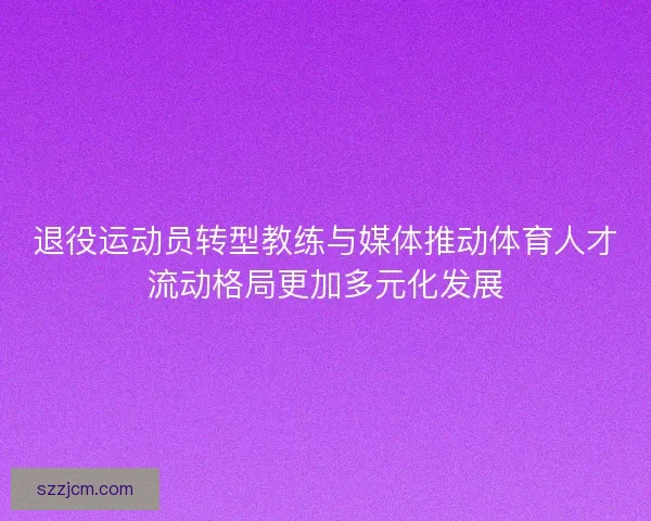 退役运动员转型教练与媒体推动体育人才流动格局更加多元化发展