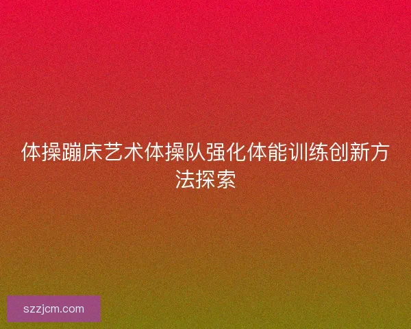体操蹦床艺术体操队强化体能训练创新方法探索