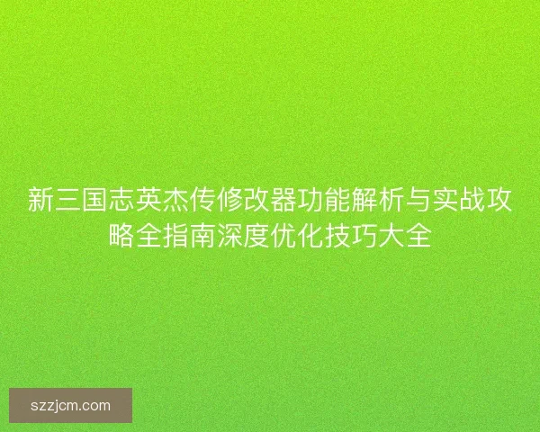 新三国志英杰传修改器功能解析与实战攻略全指南深度优化技巧大全 新三国志英杰传修改器功能解析与实战攻略全指南深度优化技巧大全