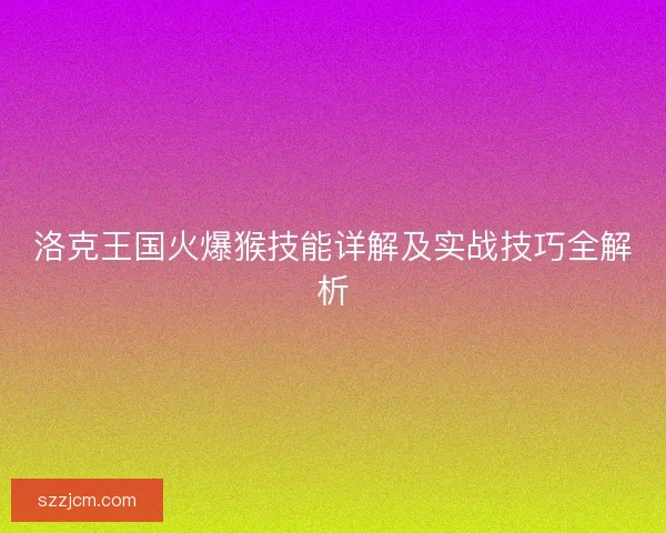 洛克王国火爆猴技能详解及实战技巧全解析 洛克王国火爆猴技能详解及实战技巧全解析