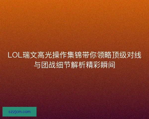 LOL瑞文高光操作集锦带你领略顶级对线与团战细节解析精彩瞬间 LOL瑞文高光操作集锦带你领略顶级对线与团战细节解析精彩瞬间