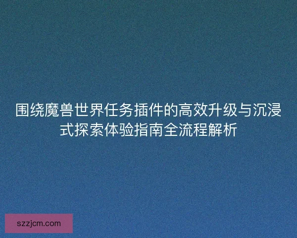 围绕魔兽世界任务插件的高效升级与沉浸式探索体验指南全流程解析 围绕魔兽世界任务插件的高效升级与沉浸式探索体验指南全流程解析
