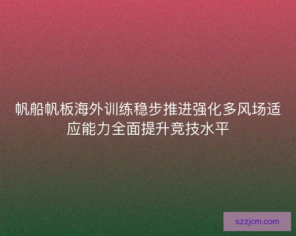 帆船帆板海外训练稳步推进强化多风场适应能力全面提升竞技水平 帆船帆板海外训练稳步推进强化多风场适应能力全面提升竞技水平