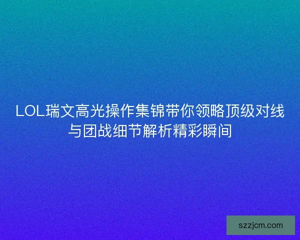 LOL瑞文高光操作集锦带你领略顶级对线与团战细节解析精彩瞬间 LOL瑞文高光操作集锦带你领略顶级对线与团战细节解析精彩瞬间